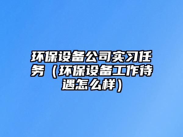 環(huán)保設備公司實(shí)習任務(wù)（環(huán)保設備工作待遇怎么樣）
