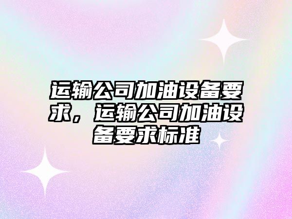 運輸公司加油設備要求，運輸公司加油設備要求標準