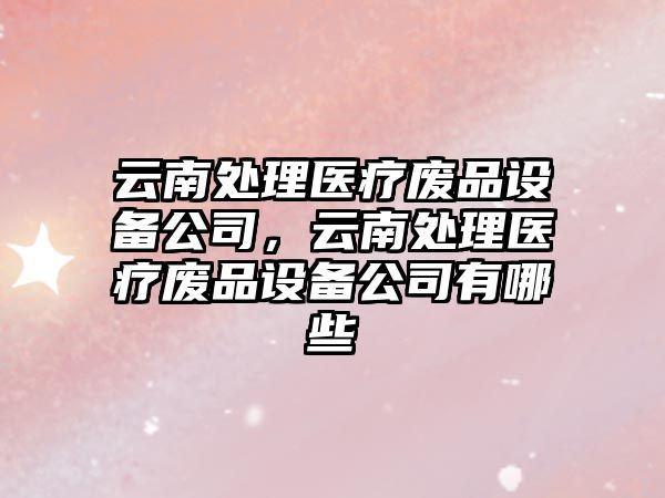 云南處理醫療廢品設備公司，云南處理醫療廢品設備公司有哪些
