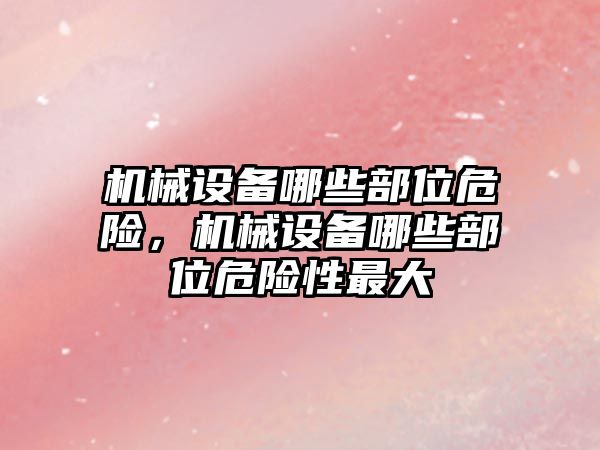 機械設備哪些部位危險，機械設備哪些部位危險性最大