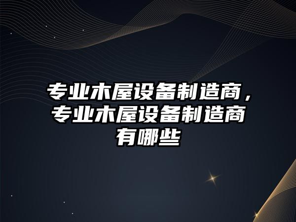 專(zhuān)業(yè)木屋設備制造商，專(zhuān)業(yè)木屋設備制造商有哪些
