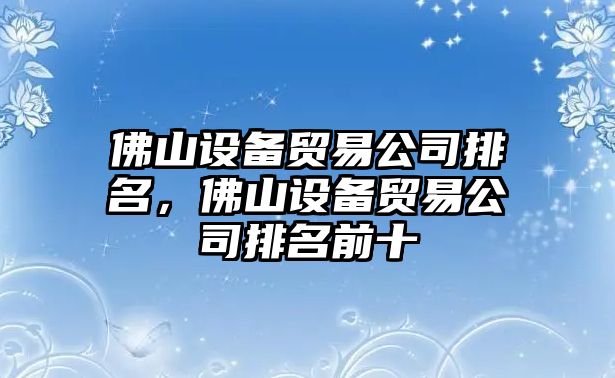 佛山設備貿易公司排名，佛山設備貿易公司排名前十