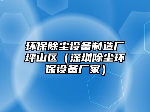 環(huán)保除塵設備制造廠(chǎng)坪山區（深圳除塵環(huán)保設備廠(chǎng)家）