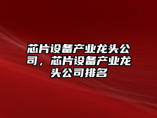 芯片設備產(chǎn)業(yè)龍頭公司，芯片設備產(chǎn)業(yè)龍頭公司排名