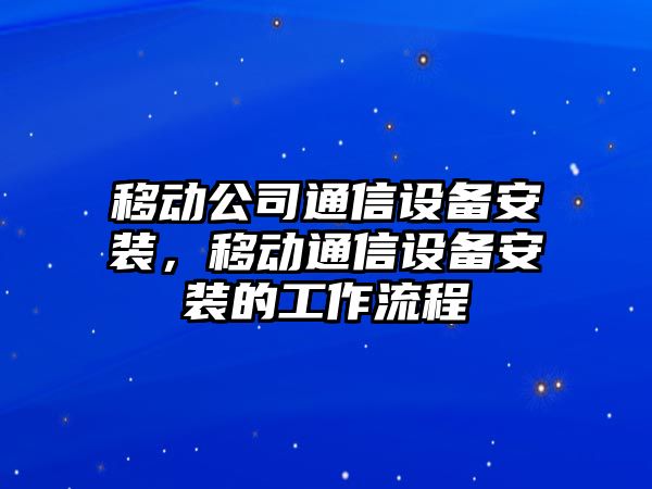 移動(dòng)公司通信設備安裝，移動(dòng)通信設備安裝的工作流程