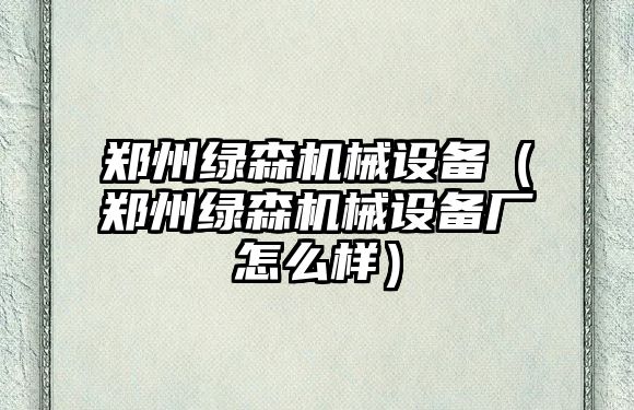 鄭州綠森機械設備（鄭州綠森機械設備廠(chǎng)怎么樣）