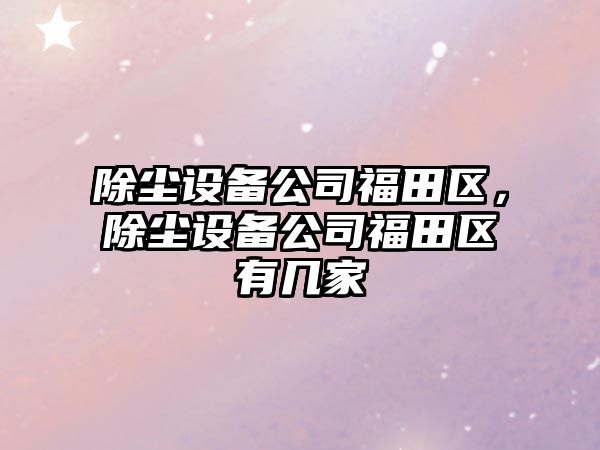 除塵設備公司福田區，除塵設備公司福田區有幾家