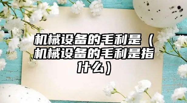 機械設備的毛利是（機械設備的毛利是指什么）