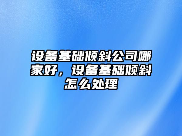 設備基礎傾斜公司哪家好，設備基礎傾斜怎么處理