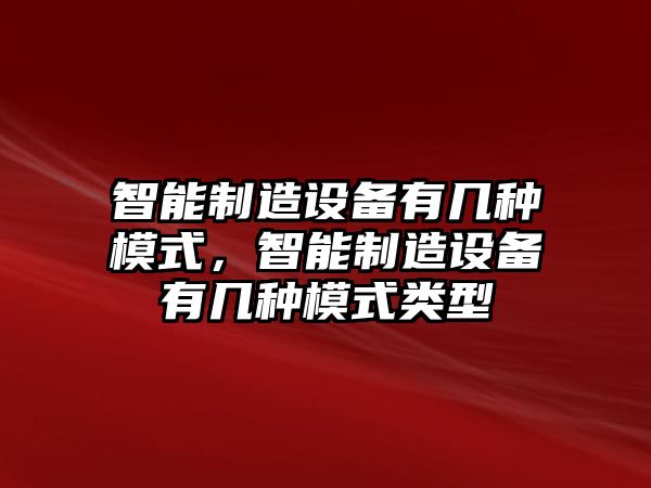 智能制造設備有幾種模式，智能制造設備有幾種模式類(lèi)型