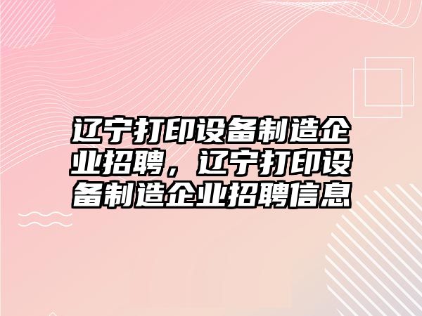 遼寧打印設備制造企業(yè)招聘，遼寧打印設備制造企業(yè)招聘信息
