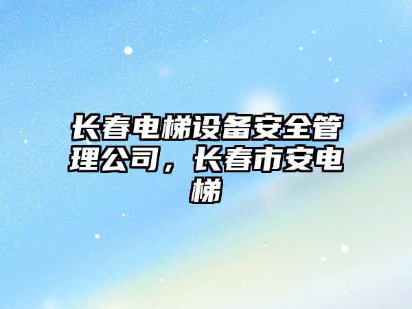 長(cháng)春電梯設備安全管理公司，長(cháng)春市安電梯