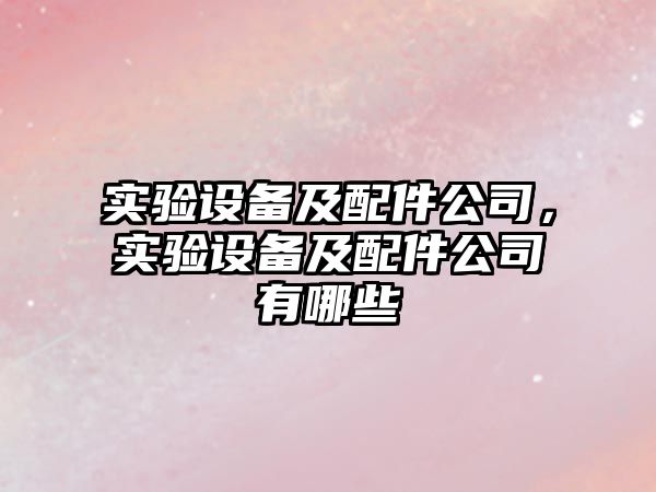 實(shí)驗設備及配件公司，實(shí)驗設備及配件公司有哪些