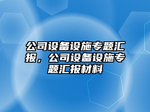 公司設備設施專(zhuān)題匯報，公司設備設施專(zhuān)題匯報材料