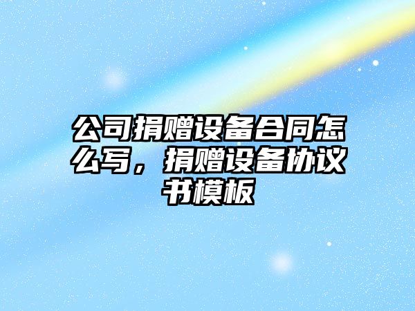 公司捐贈設備合同怎么寫(xiě)，捐贈設備協(xié)議書(shū)模板
