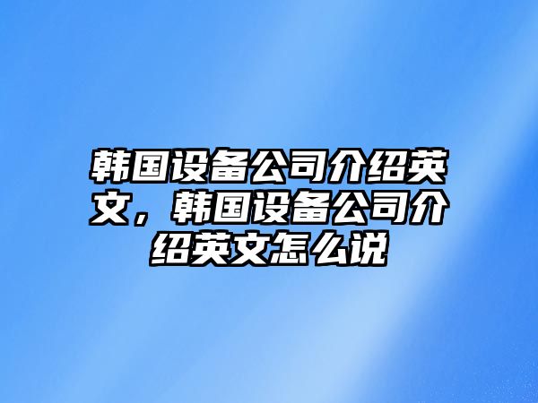 韓國設備公司介紹英文，韓國設備公司介紹英文怎么說(shuō)