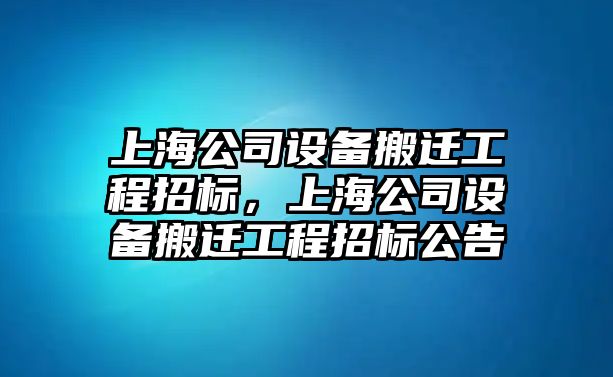 上海公司設備搬遷工程招標，上海公司設備搬遷工程招標公告