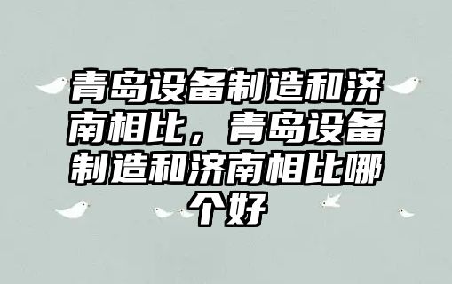 青島設備制造和濟南相比，青島設備制造和濟南相比哪個(gè)好