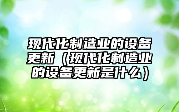 現代化制造業(yè)的設備更新（現代化制造業(yè)的設備更新是什么）