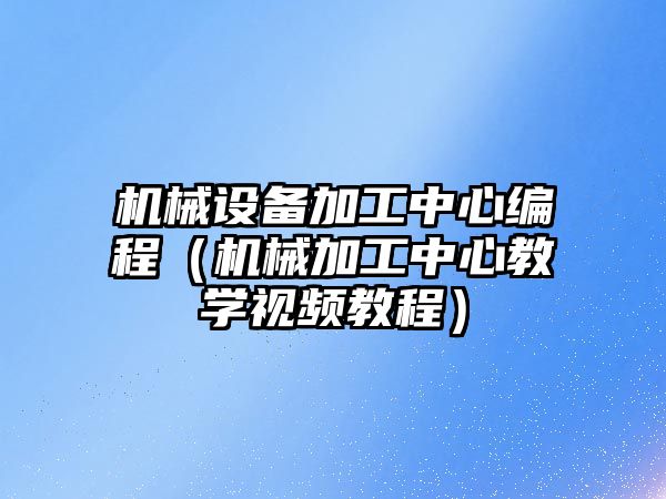 機械設備加工中心編程（機械加工中心教學(xué)視頻教程）