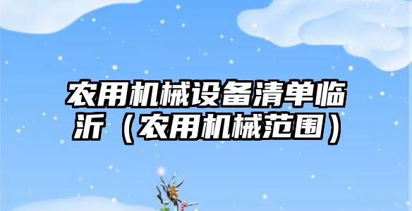 農用機械設備清單臨沂（農用機械范圍）