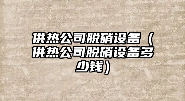 供熱公司脫硝設備（供熱公司脫硝設備多少錢(qián)）