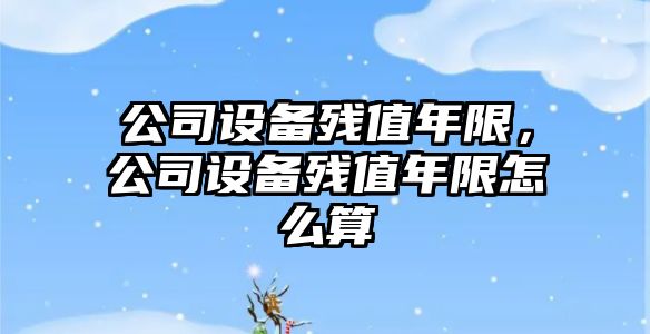 公司設備殘值年限，公司設備殘值年限怎么算