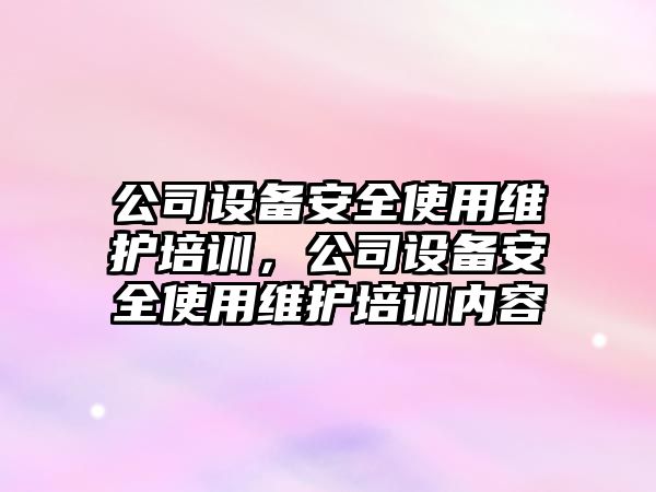 公司設備安全使用維護培訓，公司設備安全使用維護培訓內容