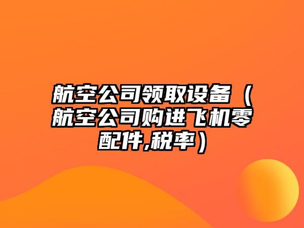 航空公司領(lǐng)取設備（航空公司購進(jìn)飛機零配件,稅率）