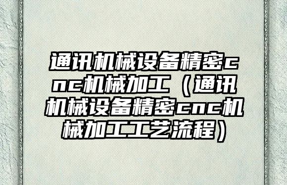通訊機械設備精密cnc機械加工（通訊機械設備精密cnc機械加工工藝流程）