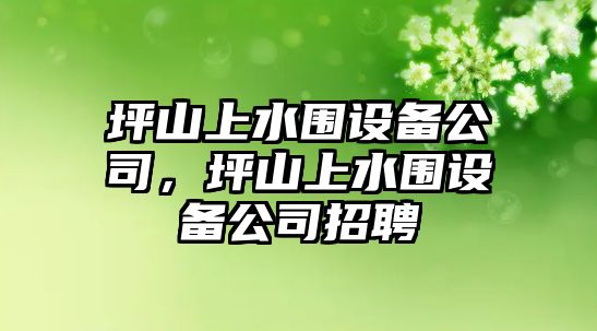 坪山上水圍設備公司，坪山上水圍設備公司招聘