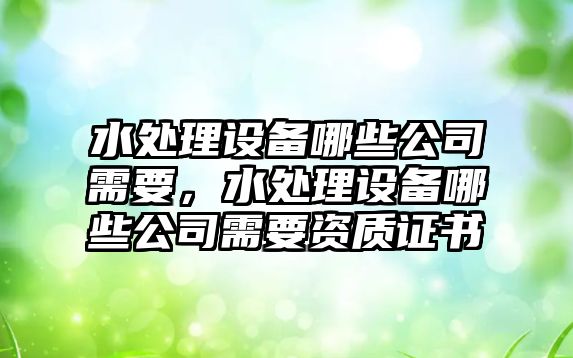 水處理設備哪些公司需要，水處理設備哪些公司需要資質(zhì)證書(shū)