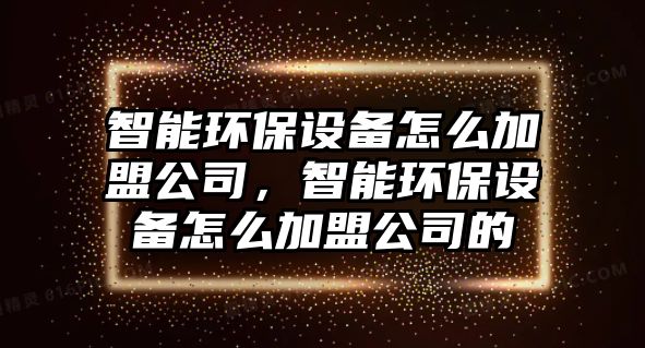 智能環(huán)保設備怎么加盟公司，智能環(huán)保設備怎么加盟公司的