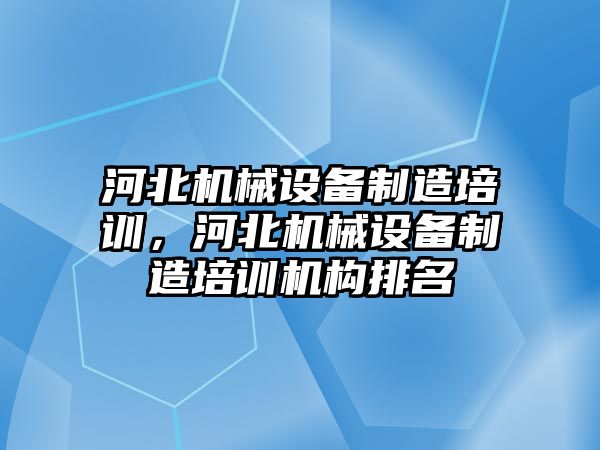 河北機械設備制造培訓，河北機械設備制造培訓機構排名