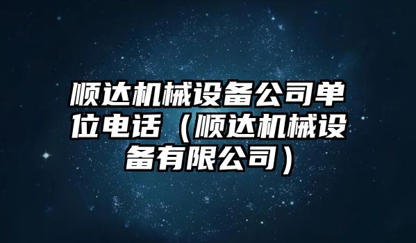 順達機械設備公司單位電話(huà)（順達機械設備有限公司）