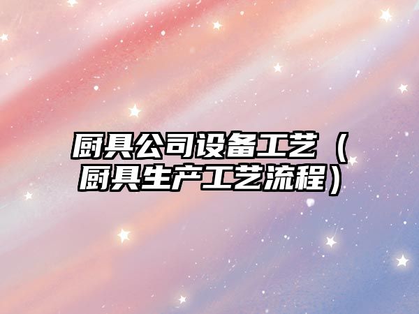 廚具公司設備工藝（廚具生產(chǎn)工藝流程）