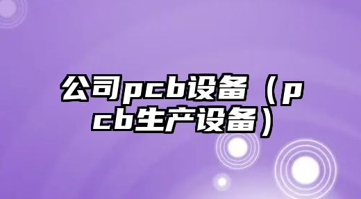 公司pcb設備（pcb生產(chǎn)設備）