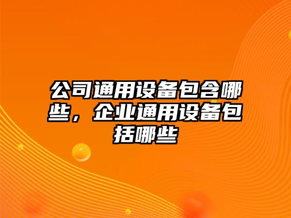 公司通用設備包含哪些，企業(yè)通用設備包括哪些