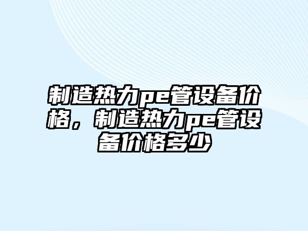 制造熱力pe管設備價(jià)格，制造熱力pe管設備價(jià)格多少