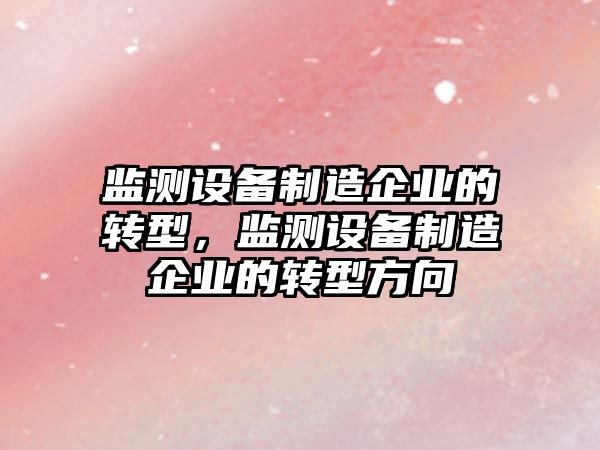 監測設備制造企業(yè)的轉型，監測設備制造企業(yè)的轉型方向