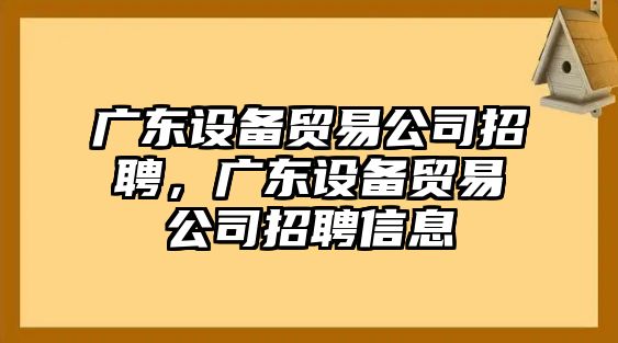 廣東設備貿易公司招聘，廣東設備貿易公司招聘信息