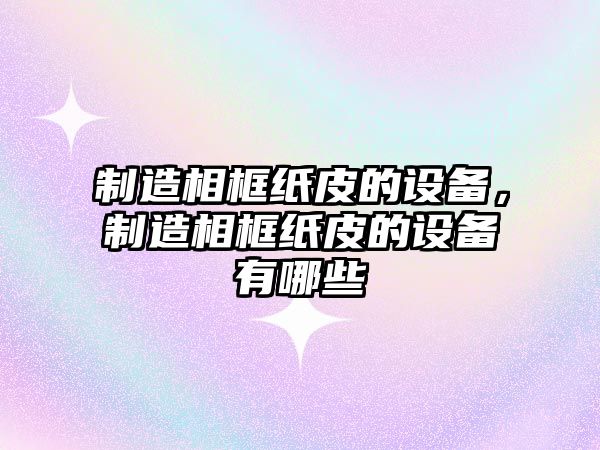 制造相框紙皮的設備，制造相框紙皮的設備有哪些