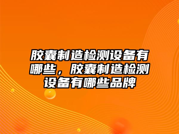 膠囊制造檢測設備有哪些，膠囊制造檢測設備有哪些品牌