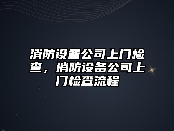 消防設備公司上門(mén)檢查，消防設備公司上門(mén)檢查流程