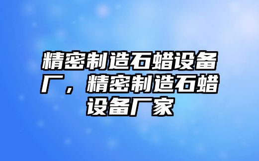 精密制造石蠟設備廠(chǎng)，精密制造石蠟設備廠(chǎng)家