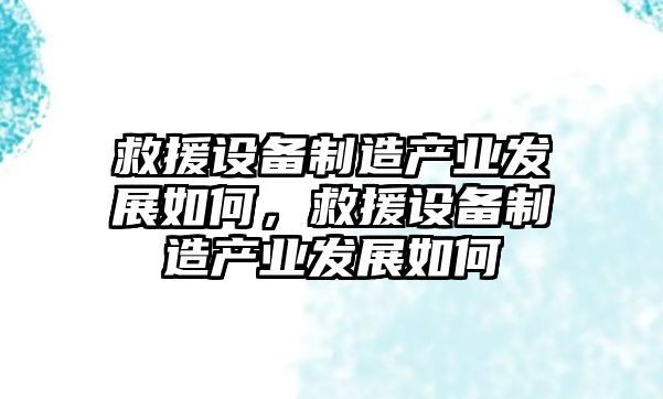 救援設備制造產(chǎn)業(yè)發(fā)展如何，救援設備制造產(chǎn)業(yè)發(fā)展如何