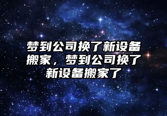 夢(mèng)到公司換了新設備搬家，夢(mèng)到公司換了新設備搬家了