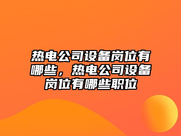 熱電公司設備崗位有哪些，熱電公司設備崗位有哪些職位