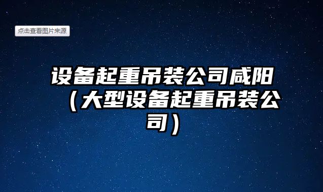 設備起重吊裝公司咸陽(yáng)（大型設備起重吊裝公司）