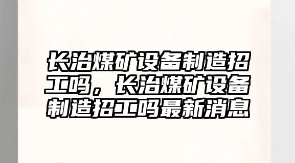 長(cháng)治煤礦設備制造招工嗎，長(cháng)治煤礦設備制造招工嗎最新消息